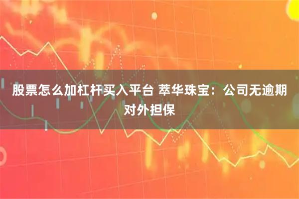 股票怎么加杠杆买入平台 萃华珠宝：公司无逾期对外担保