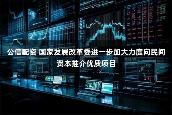 公信配资 国家发展改革委进一步加大力度向民间资本推介优质项目