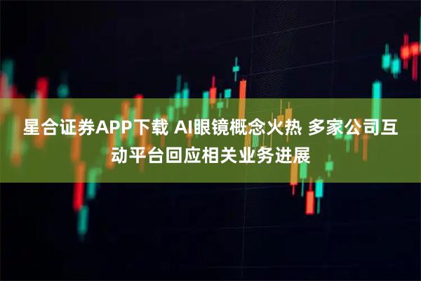 星合证券APP下载 AI眼镜概念火热 多家公司互动平台回应相关业务进展