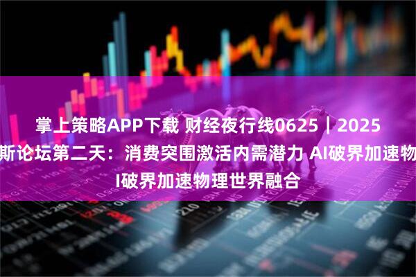 掌上策略APP下载 财经夜行线0625｜2025年夏季达沃斯论坛第二天：消费突围激活内需潜力 AI破界加速物理世界融合