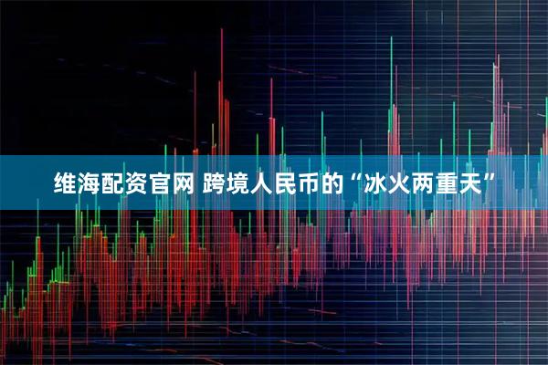 维海配资官网 跨境人民币的“冰火两重天”
