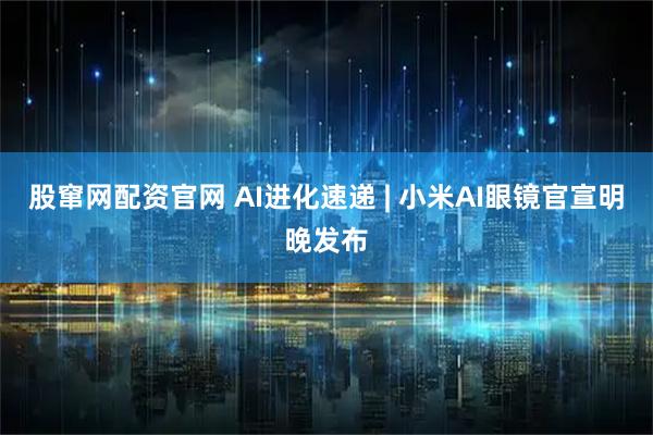股窜网配资官网 AI进化速递 | 小米AI眼镜官宣明晚发布