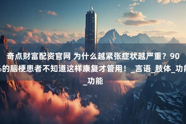 奇点财富配资官网 为什么越紧张症状越严重？90%的脑梗患者不知道这样康复才管用！_言语_肢体_功能