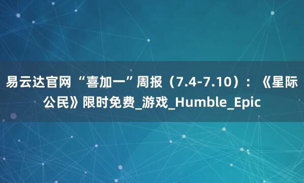 易云达官网 “喜加一”周报（7.4-7.10）：《星际公民》限时免费_游戏_Humble_Epic