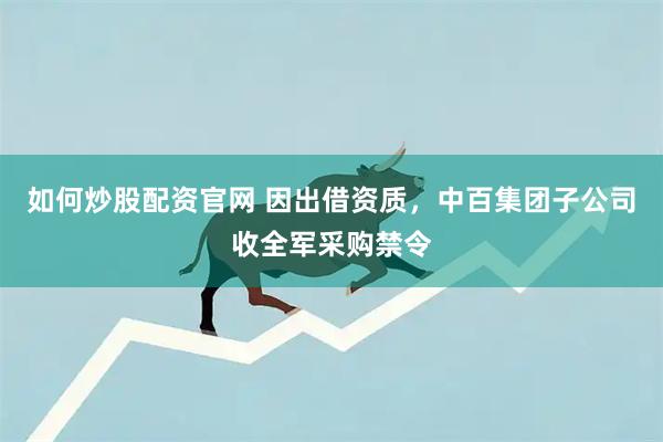 如何炒股配资官网 因出借资质，中百集团子公司收全军采购禁令
