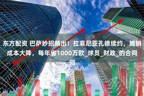 东方配资 巴萨妙招频出！拉菲尼亚孔德续约，摊销成本大降，每年省1000万欧_球员_财政_的合同