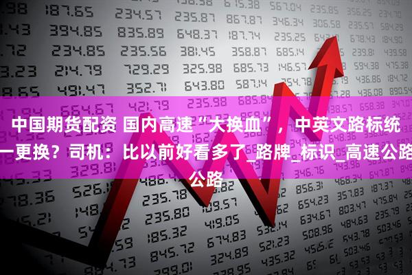 中国期货配资 国内高速“大换血”，中英文路标统一更换？司机：比以前好看多了_路牌_标识_高速公路