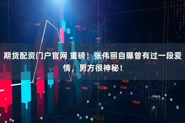 期货配资门户官网 重磅！张伟丽自曝曾有过一段爱情，男方很神秘！