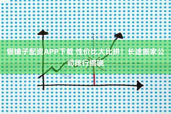 银铺子配资APP下载 性价比大比拼！长途搬家公司排行揭晓