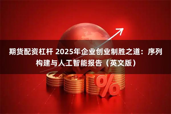 期货配资杠杆 2025年企业创业制胜之道：序列构建与人工智能报告（英文版）