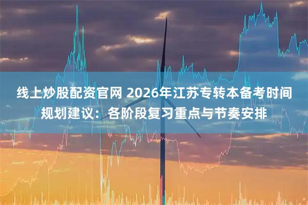 线上炒股配资官网 2026年江苏专转本备考时间规划建议：各阶段复习重点与节奏安排