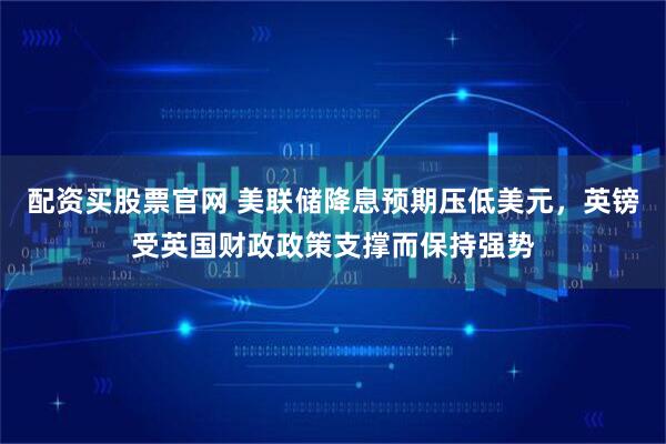 配资买股票官网 美联储降息预期压低美元，英镑受英国财政政策支撑而保持强势