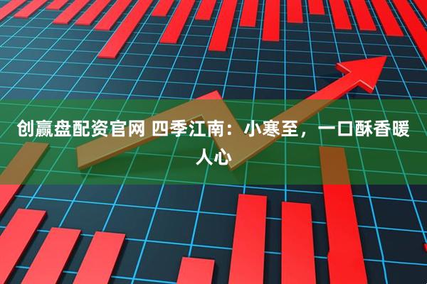 创赢盘配资官网 四季江南：小寒至，一口酥香暖人心