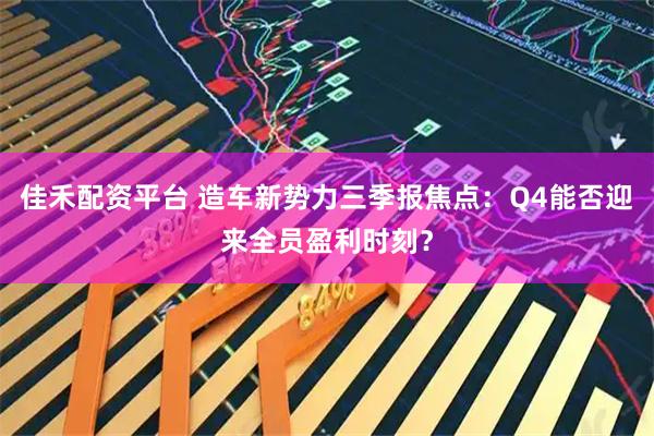 佳禾配资平台 造车新势力三季报焦点：Q4能否迎来全员盈利时刻？