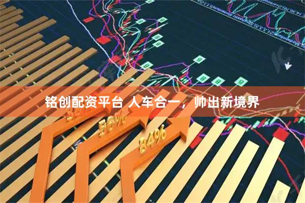 铭创配资平台 人车合一，帅出新境界