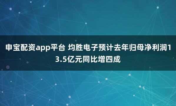 申宝配资app平台 均胜电子预计去年归母净利润13.5亿元同比增四成