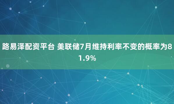 路易泽配资平台 美联储7月维持利率不变的概率为81.9%