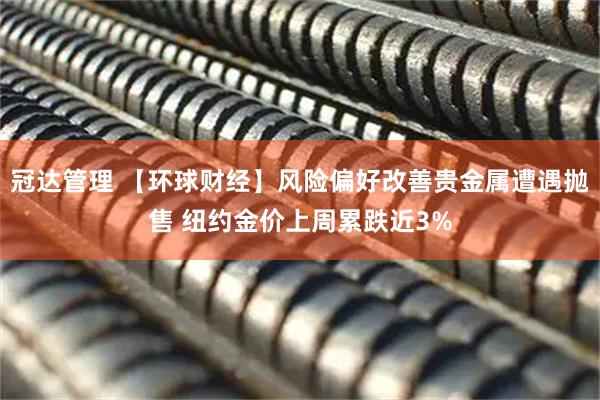 冠达管理 【环球财经】风险偏好改善贵金属遭遇抛售 纽约金价上周累跌近3%