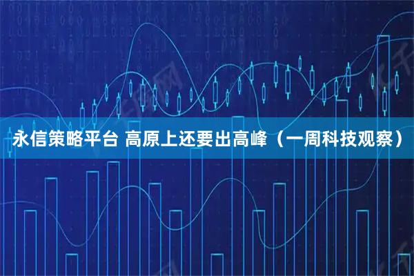 永信策略平台 高原上还要出高峰（一周科技观察）