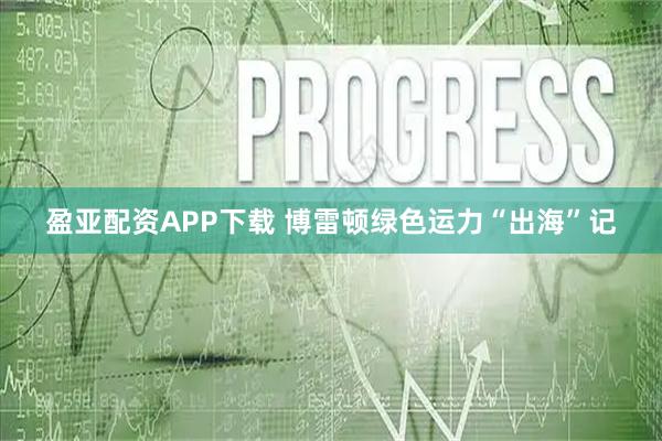 盈亚配资APP下载 博雷顿绿色运力“出海”记