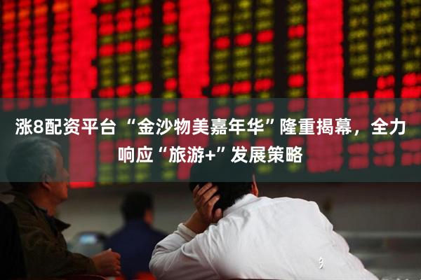 涨8配资平台 “金沙物美嘉年华”隆重揭幕，全力响应“旅游+”发展策略