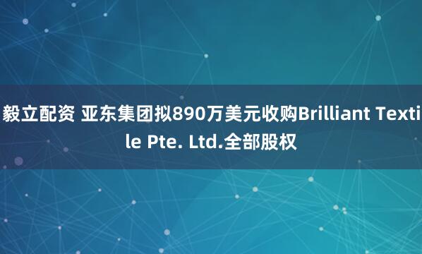 毅立配资 亚东集团拟890万美元收购Brilliant Textile Pte. Ltd.全部股权