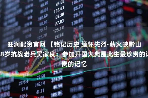 旺润配资官网 【铭记历史 缅怀先烈·薪火映黔山】98岁抗战老兵吴家良：参加开国大典是此生最珍贵的记忆