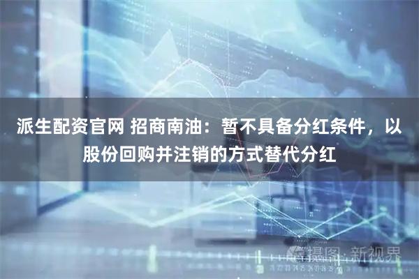 派生配资官网 招商南油：暂不具备分红条件，以股份回购并注销的方式替代分红