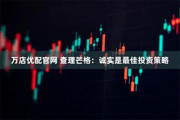 万店优配官网 查理芒格：诚实是最佳投资策略