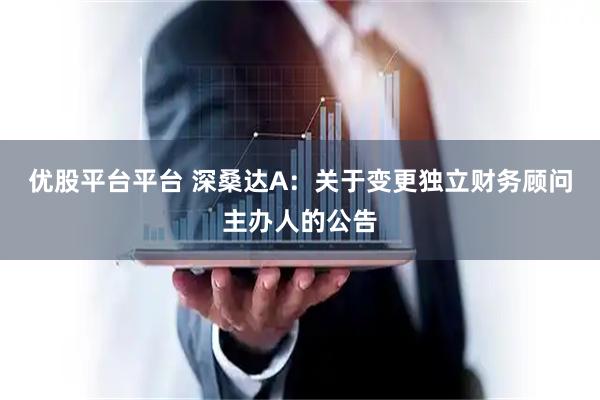 优股平台平台 深桑达A：关于变更独立财务顾问主办人的公告