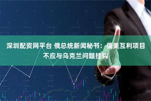 深圳配资网平台 俄总统新闻秘书：俄美互利项目不应与乌克兰问题挂钩