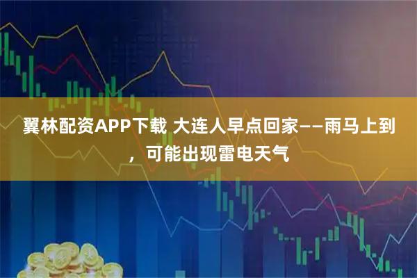 翼林配资APP下载 大连人早点回家——雨马上到，可能出现雷电天气